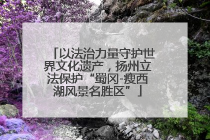 以法治力量守护世界文化遗产，扬州立法保护“蜀冈-瘦西湖风景名胜区”