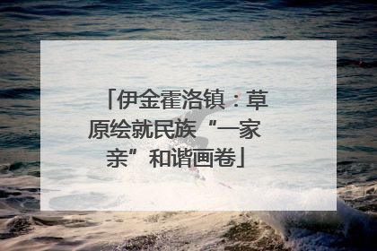 伊金霍洛镇：草原绘就民族“一家亲”和谐画卷