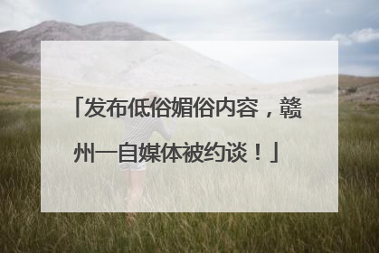 发布低俗媚俗内容，赣州一自媒体被约谈！