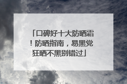口碑好十大防晒霜！防晒指南，易黑党狂晒不黑别错过