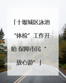 十堰城区泳池“体检”工作开始 保障市民“放心游”