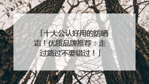 十大公认好用的防晒霜！优质品牌推荐：走过路过不要错过！