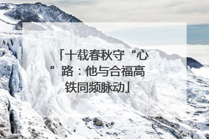 十载春秋守“心”路：他与合福高铁同频脉动