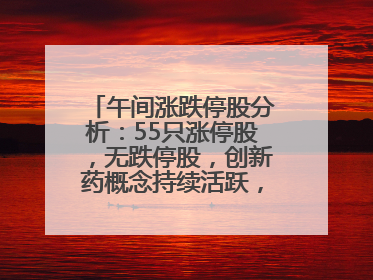午间涨跌停股分析：55只涨停股，无跌停股，创新药概念持续活跃，昂利康6天4板，众生药业2连板