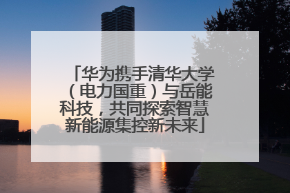 华为携手清华大学（电力国重）与岳能科技，共同探索智慧新能源集控新未来