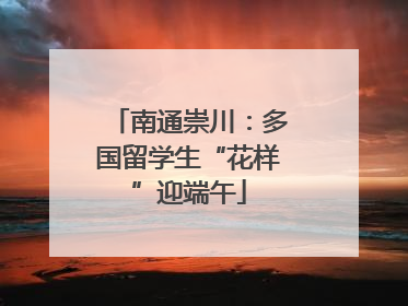 南通崇川：多国留学生“花样”迎端午