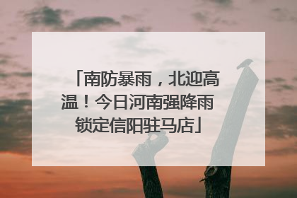 南防暴雨，北迎高温！今日河南强降雨锁定信阳驻马店