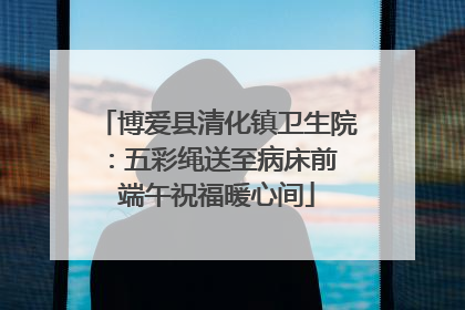 博爱县清化镇卫生院：五彩绳送至病床前 端午祝福暖心间