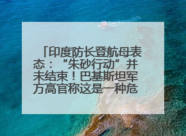 印度防长登航母表态：“朱砂行动”并未结束！巴基斯坦军方高官称这是一种危险的状况……