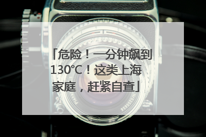 危险！一分钟飙到130℃！这类上海家庭，赶紧自查