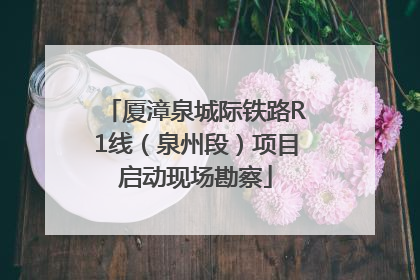 厦漳泉城际铁路R1线（泉州段）项目启动现场勘察