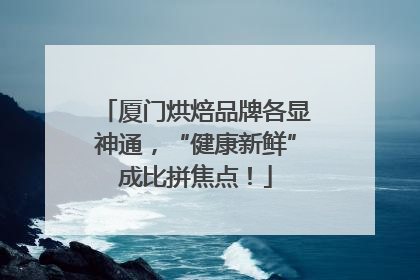 厦门烘焙品牌各显神通，“健康新鲜”成比拼焦点！