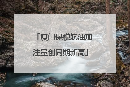厦门保税航油加注量创同期新高
