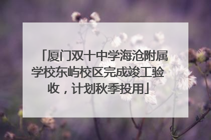 厦门双十中学海沧附属学校东屿校区完成竣工验收，计划秋季投用
