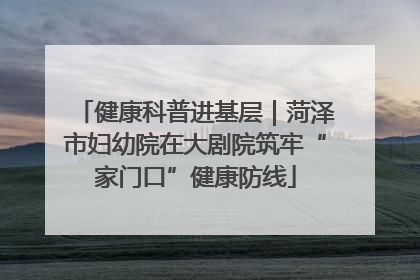 健康科普进基层｜菏泽市妇幼院在大剧院筑牢“家门口”健康防线