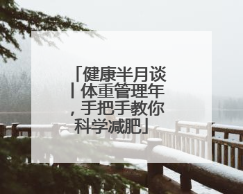 健康半月谈丨体重管理年，手把手教你科学减肥