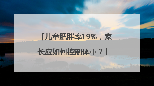 儿童肥胖率19%，家长应如何控制体重？
