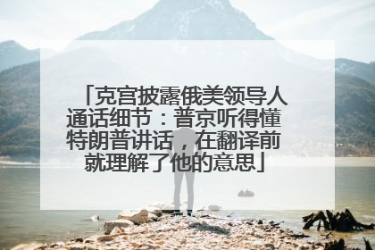 克宫披露俄美领导人通话细节：普京听得懂特朗普讲话，在翻译前就理解了他的意思