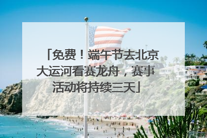 免费！端午节去北京大运河看赛龙舟，赛事活动将持续三天
