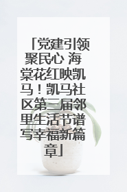 党建引领聚民心 海棠花红映凯马！凯马社区第三届邻里生活节谱写幸福新篇章