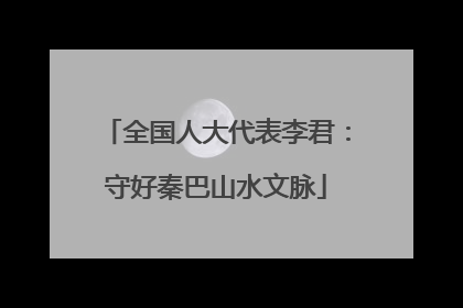 全国人大代表李君：守好秦巴山水文脉