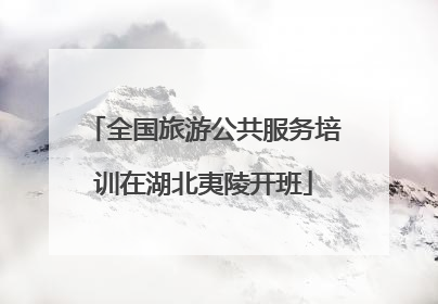全国旅游公共服务培训在湖北夷陵开班
