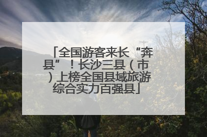 全国游客来长“奔县”！长沙三县（市）上榜全国县域旅游综合实力百强县