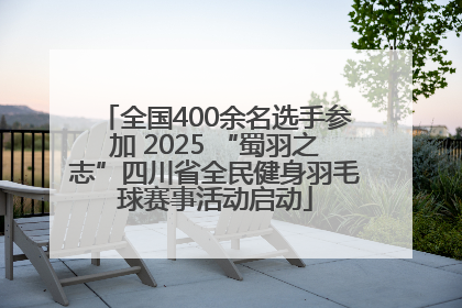 全国400余名选手参加 2025 “蜀羽之志”四川省全民健身羽毛球赛事活动启动