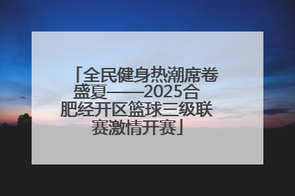 全民健身热潮席卷盛夏——2025合肥经开区篮球三级联赛激情开赛