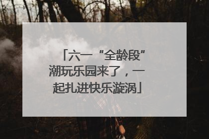 六一“全龄段”潮玩乐园来了，一起扎进快乐漩涡