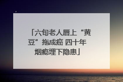 六旬老人唇上“黄豆”拖成癌 四十年烟瘾埋下隐患