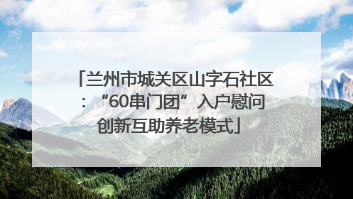 兰州市城关区山字石社区：“60串门团”入户慰问 创新互助养老模式