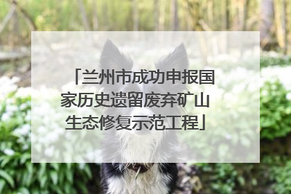 兰州市成功申报国家历史遗留废弃矿山生态修复示范工程