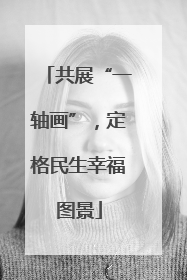 共展“一轴画”，定格民生幸福图景