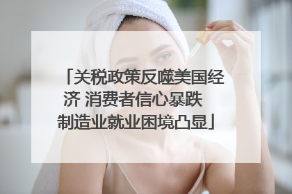 关税政策反噬美国经济 消费者信心暴跌 制造业就业困境凸显