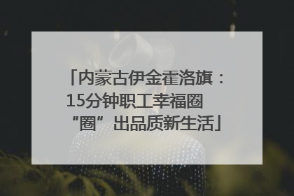 内蒙古伊金霍洛旗：15分钟职工幸福圈 “圈”出品质新生活