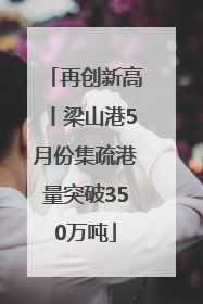 再创新高丨梁山港5月份集疏港量突破350万吨