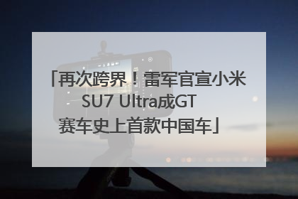 再次跨界！雷军官宣小米SU7 Ultra成GT赛车史上首款中国车