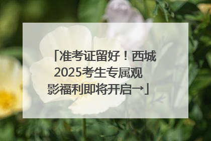 准考证留好！西城2025考生专属观影福利即将开启→