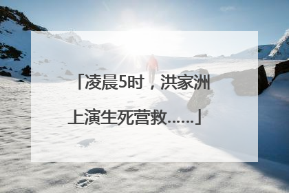 凌晨5时，洪家洲上演生死营救……