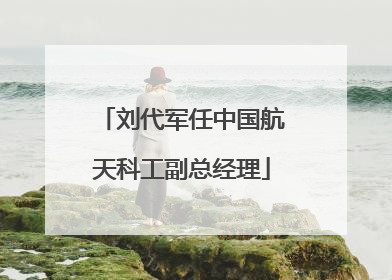 刘代军任中国航天科工副总经理