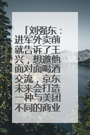刘强东：进军外卖前就告诉了王兴，想邀他面对面喝酒交流，京东未来会打造一种与美团不同的商业模式