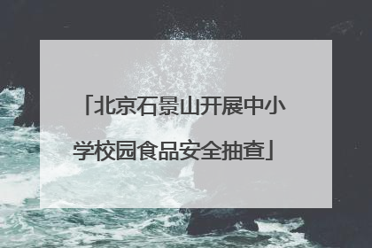 北京石景山开展中小学校园食品安全抽查
