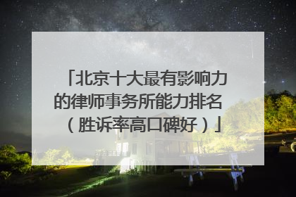 北京十大最有影响力的律师事务所能力排名（胜诉率高口碑好）