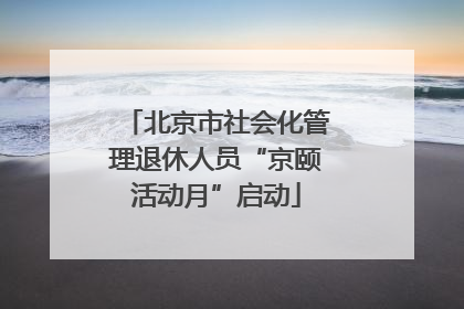 北京市社会化管理退休人员“京颐活动月”启动