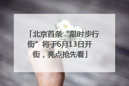 北京首条“限时步行街”将于6月13日开街，亮点抢先看