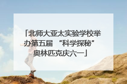 北师大亚太实验学校举办第五届 “科学探秘” 奥林匹克庆六一
