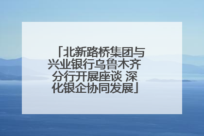 北新路桥集团与兴业银行乌鲁木齐分行开展座谈 深化银企协同发展