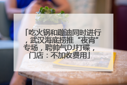 吃火锅和蹦迪同时进行，武汉海底捞推“夜宵”专场，聘帅气DJ打碟，门店：不加收费用