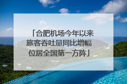 合肥机场今年以来旅客吞吐量同比增幅位居全国第一方阵
